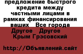 предложение быстрого кредита между частными лицами в рамках финансирования ваших - Все города Другое » Другое   . Крым,Грэсовский